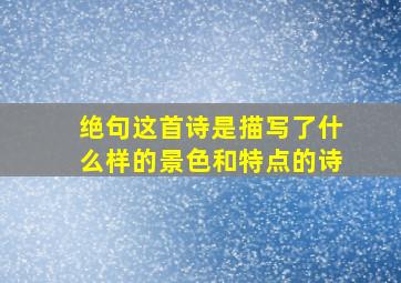 绝句这首诗是描写了什么样的景色和特点的诗