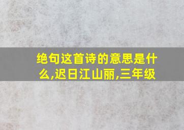 绝句这首诗的意思是什么,迟日江山丽,三年级