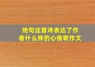 绝句这首诗表达了作者什么样的心情呢作文