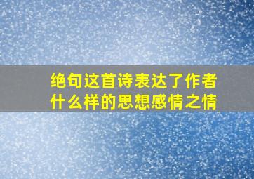 绝句这首诗表达了作者什么样的思想感情之情