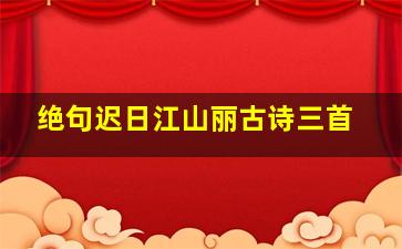 绝句迟日江山丽古诗三首