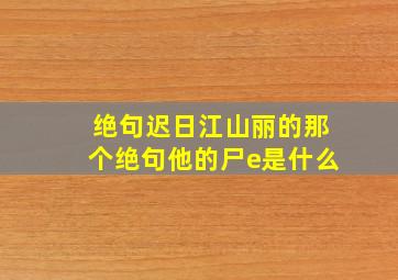 绝句迟日江山丽的那个绝句他的尸e是什么