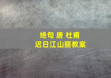 绝句 唐 杜甫 迟日江山丽教案