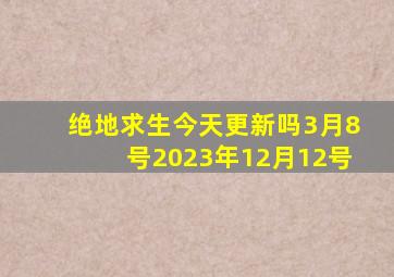 绝地求生今天更新吗3月8号2023年12月12号