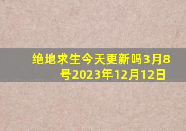 绝地求生今天更新吗3月8号2023年12月12日