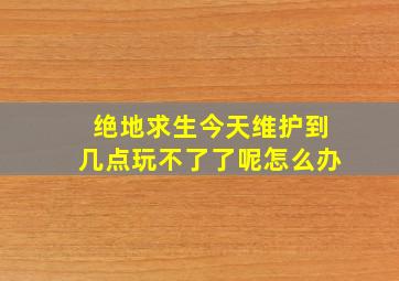 绝地求生今天维护到几点玩不了了呢怎么办