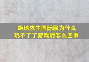 绝地求生国际服为什么玩不了了游戏呢怎么回事