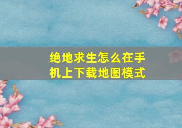 绝地求生怎么在手机上下载地图模式