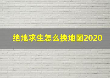 绝地求生怎么换地图2020