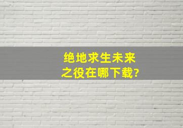 绝地求生未来之役在哪下载?