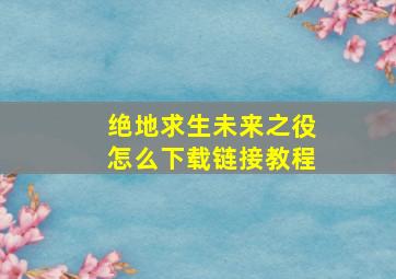 绝地求生未来之役怎么下载链接教程