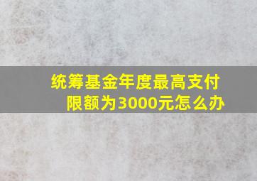 统筹基金年度最高支付限额为3000元怎么办