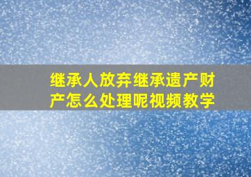 继承人放弃继承遗产财产怎么处理呢视频教学