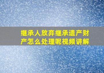 继承人放弃继承遗产财产怎么处理呢视频讲解