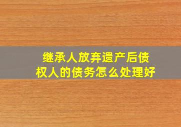 继承人放弃遗产后债权人的债务怎么处理好