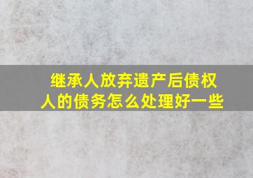 继承人放弃遗产后债权人的债务怎么处理好一些