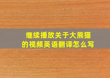 继续播放关于大熊猫的视频英语翻译怎么写