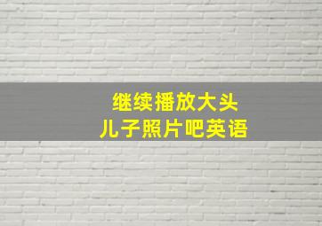 继续播放大头儿子照片吧英语