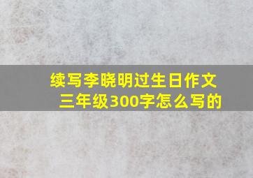 续写李晓明过生日作文三年级300字怎么写的