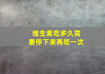 维生素吃多久需要停下来再吃一次