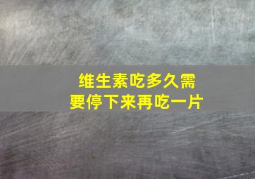 维生素吃多久需要停下来再吃一片