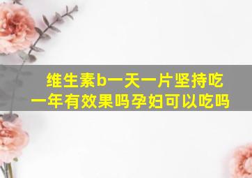 维生素b一天一片坚持吃一年有效果吗孕妇可以吃吗