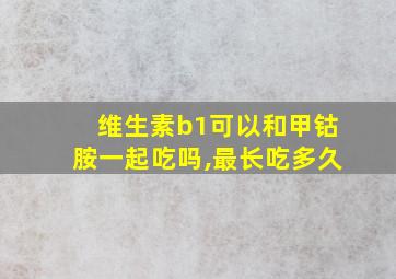 维生素b1可以和甲钴胺一起吃吗,最长吃多久