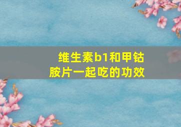 维生素b1和甲钴胺片一起吃的功效