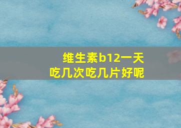 维生素b12一天吃几次吃几片好呢