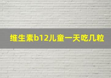 维生素b12儿童一天吃几粒