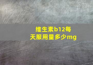 维生素b12每天服用量多少mg