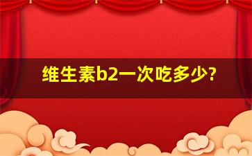 维生素b2一次吃多少?