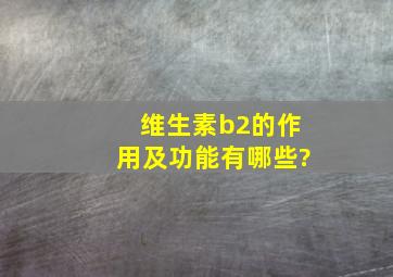 维生素b2的作用及功能有哪些?