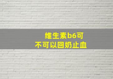 维生素b6可不可以回奶止血