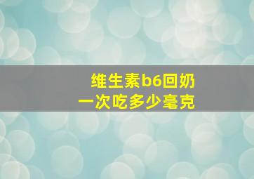 维生素b6回奶一次吃多少毫克