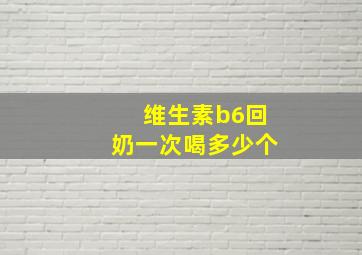 维生素b6回奶一次喝多少个