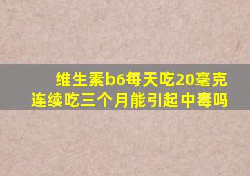 维生素b6每天吃20毫克连续吃三个月能引起中毒吗