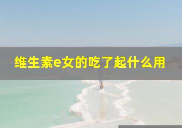 维生素e女的吃了起什么用