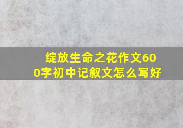 绽放生命之花作文600字初中记叙文怎么写好