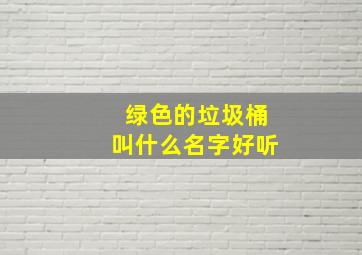 绿色的垃圾桶叫什么名字好听