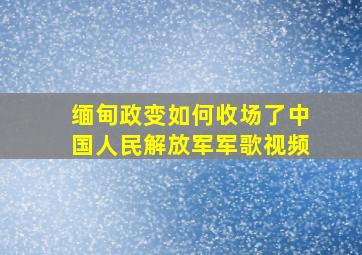 缅甸政变如何收场了中国人民解放军军歌视频