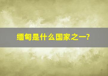 缅甸是什么国家之一?