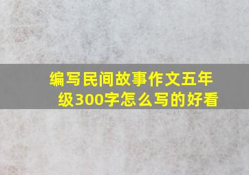 编写民间故事作文五年级300字怎么写的好看