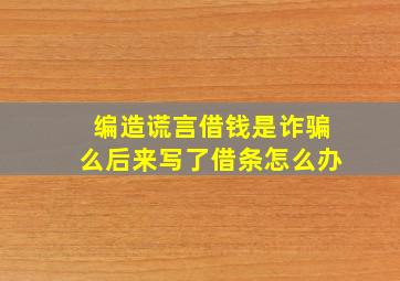 编造谎言借钱是诈骗么后来写了借条怎么办