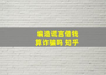 编造谎言借钱算诈骗吗 知乎