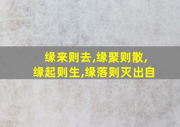 缘来则去,缘聚则散,缘起则生,缘落则灭出自