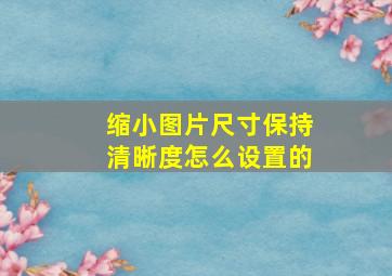 缩小图片尺寸保持清晰度怎么设置的