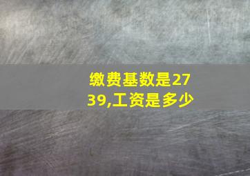 缴费基数是2739,工资是多少