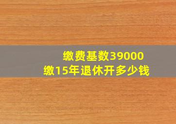 缴费基数39000缴15年退休开多少钱