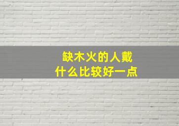 缺木火的人戴什么比较好一点